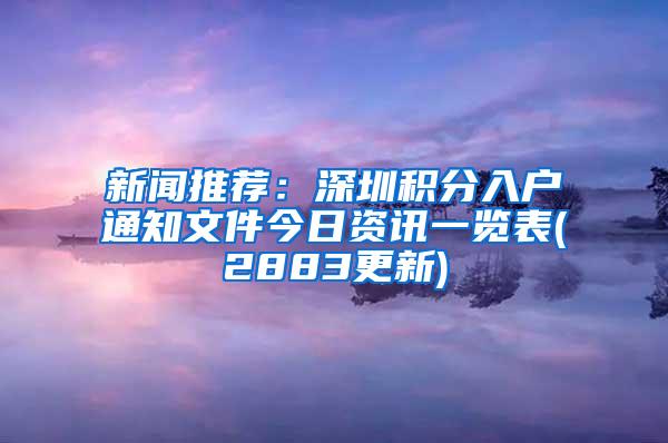 新闻推荐：深圳积分入户通知文件今日资讯一览表(2883更新)