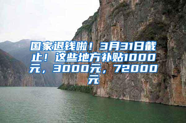 国家退钱啦！3月31日截止！这些地方补贴1000元，3000元，72000元