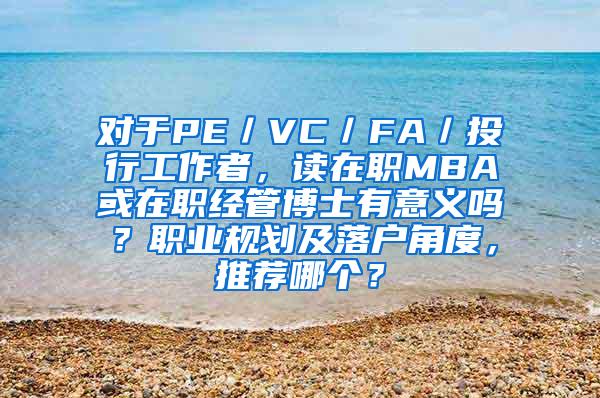 对于PE／VC／FA／投行工作者，读在职MBA或在职经管博士有意义吗？职业规划及落户角度，推荐哪个？