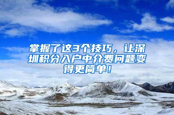 掌握了这3个技巧，让深圳积分入户中介费问题变得更简单！