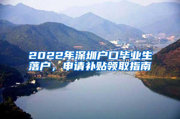 2022年深圳户口毕业生落户，申请补贴领取指南