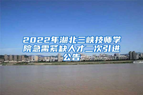 2022年湖北三峡技师学院急需紧缺人才二次引进公告