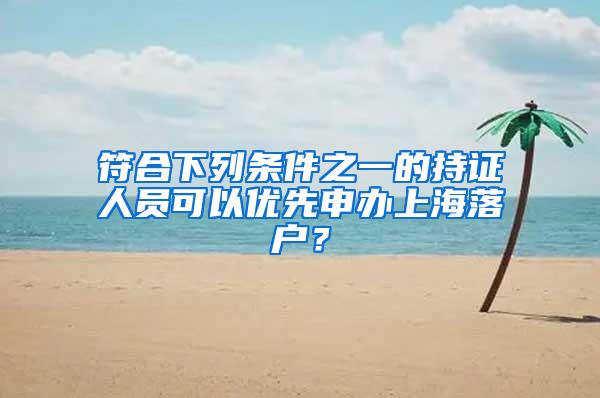 符合下列条件之一的持证人员可以优先申办上海落户？