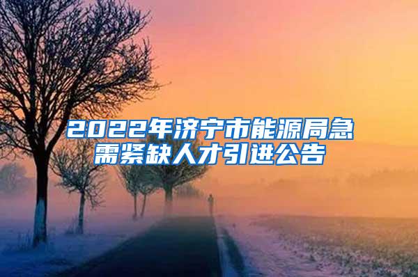 2022年济宁市能源局急需紧缺人才引进公告