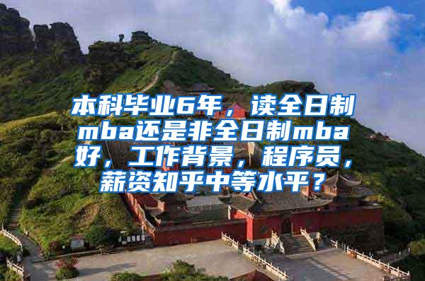 本科毕业6年，读全日制mba还是非全日制mba好，工作背景，程序员，薪资知乎中等水平？