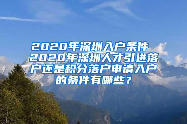 2020年深圳入户条件 2020年深圳人才引进落户还是积分落户申请入户的条件有哪些？