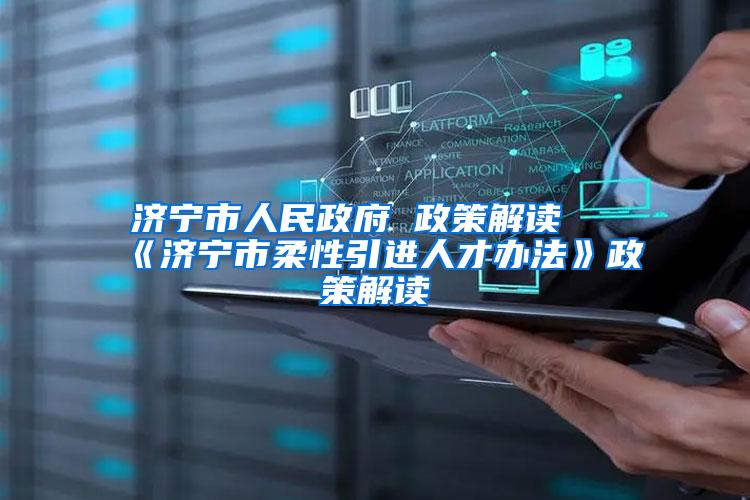 济宁市人民政府 政策解读 《济宁市柔性引进人才办法》政策解读