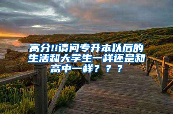 高分!!请问专升本以后的生活和大学生一样还是和高中一样？？？