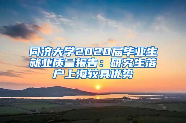 同济大学2020届毕业生就业质量报告：研究生落户上海较具优势