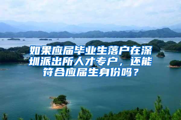 如果应届毕业生落户在深圳派出所人才专户，还能符合应届生身份吗？