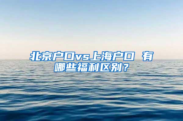 北京户口vs上海户口 有哪些福利区别？