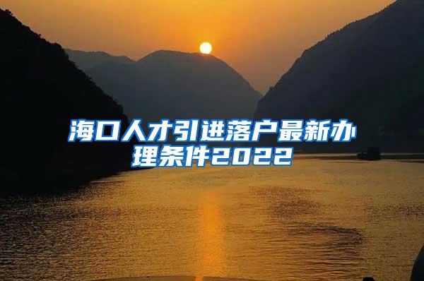 海口人才引进落户最新办理条件2022