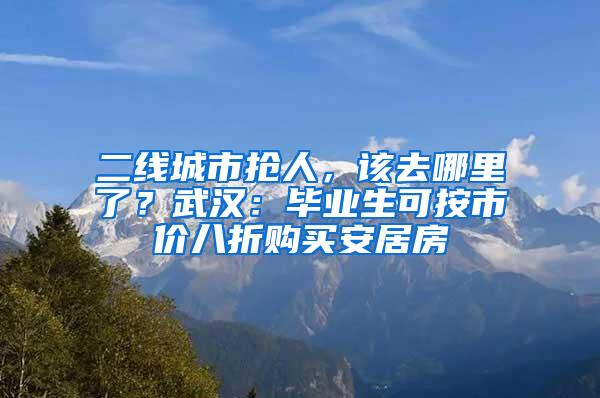 二线城市抢人，该去哪里了？武汉：毕业生可按市价八折购买安居房