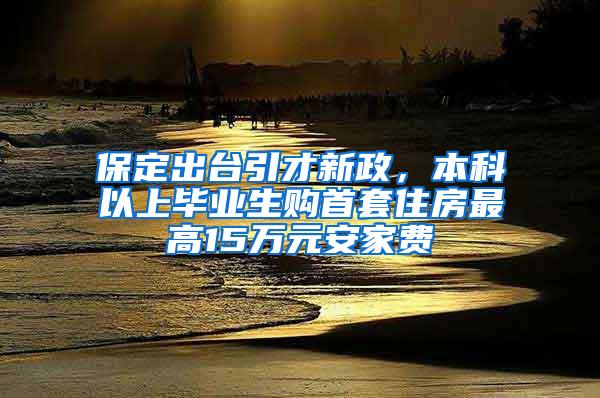 保定出台引才新政，本科以上毕业生购首套住房最高15万元安家费