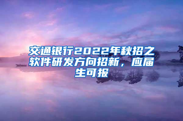 交通银行2022年秋招之软件研发方向招新，应届生可报