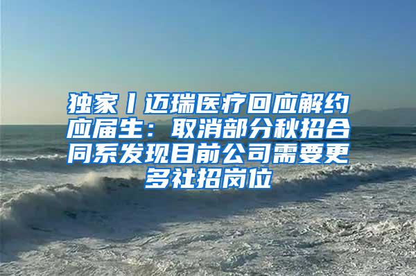 独家丨迈瑞医疗回应解约应届生：取消部分秋招合同系发现目前公司需要更多社招岗位