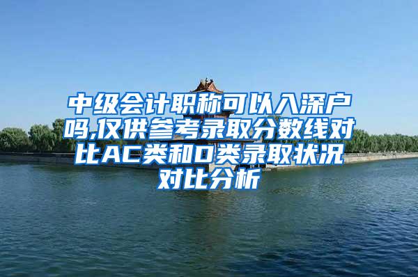 中级会计职称可以入深户吗,仅供参考录取分数线对比AC类和D类录取状况对比分析