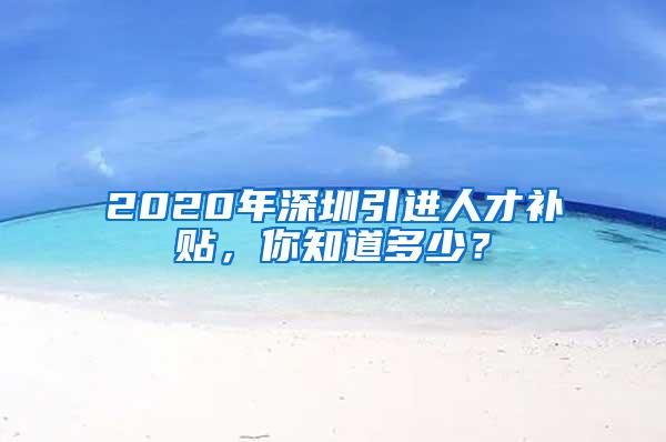 2020年深圳引进人才补贴，你知道多少？