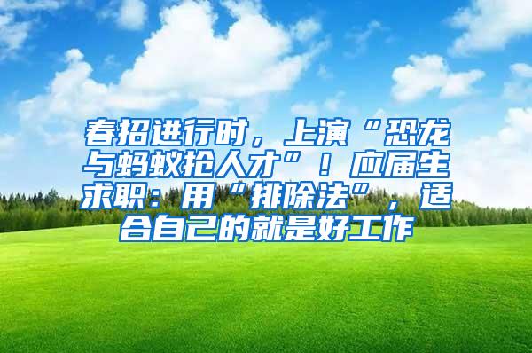 春招进行时，上演“恐龙与蚂蚁抢人才”！应届生求职：用“排除法”，适合自己的就是好工作