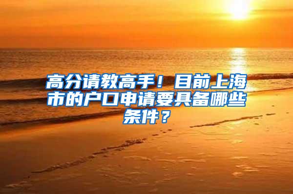 高分请教高手！目前上海市的户口申请要具备哪些条件？