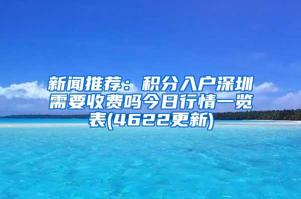 新闻推荐：积分入户深圳需要收费吗今日行情一览表(4622更新)