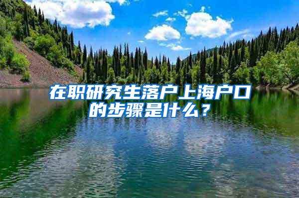 在职研究生落户上海户口的步骤是什么？