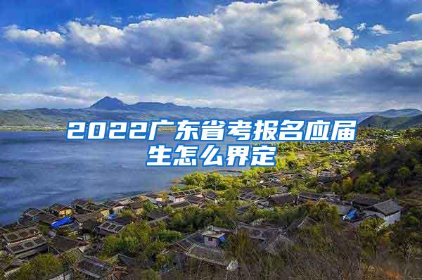 2022广东省考报名应届生怎么界定