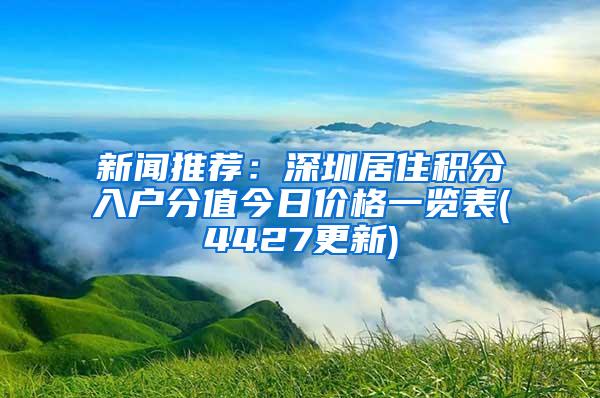 新闻推荐：深圳居住积分入户分值今日价格一览表(4427更新)