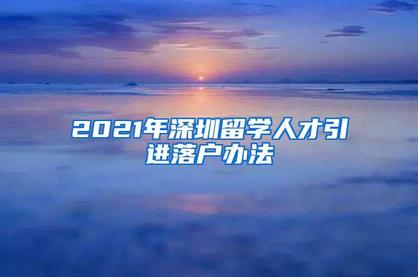 2021年深圳留学人才引进落户办法