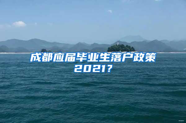 成都应届毕业生落户政策2021？