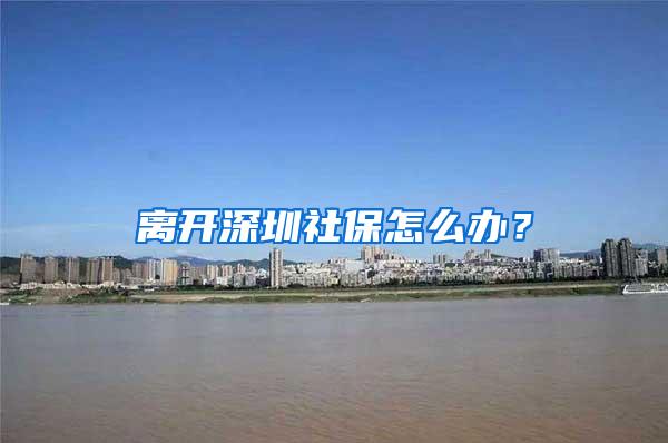 离开深圳社保怎么办？