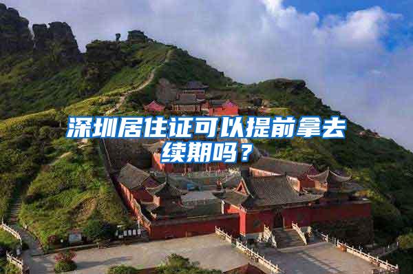 深圳居住证可以提前拿去续期吗？