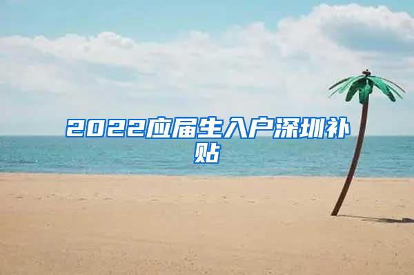 2022应届生入户深圳补贴