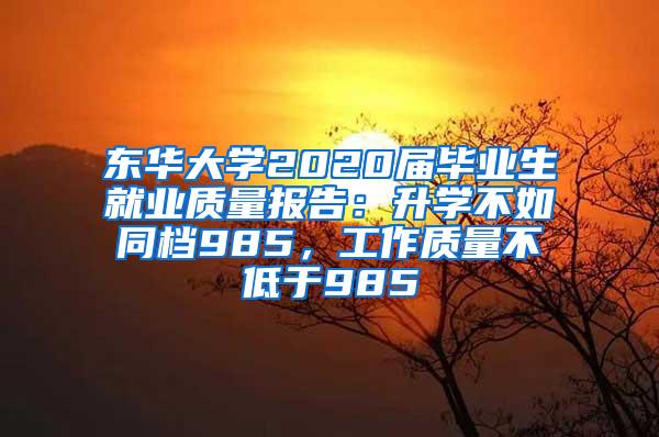 东华大学2020届毕业生就业质量报告：升学不如同档985，工作质量不低于985