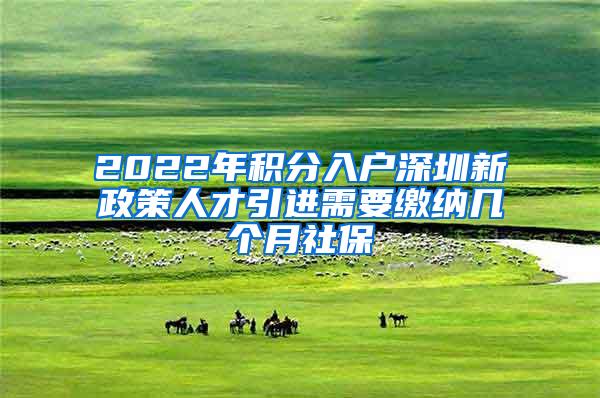 2022年积分入户深圳新政策人才引进需要缴纳几个月社保