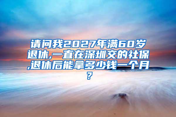 请问我2027年满60岁退休,一直在深圳交的社保,退休后能拿多少钱一个月？