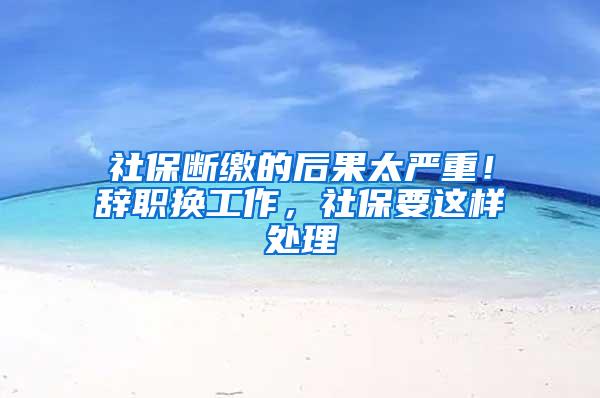 社保断缴的后果太严重！辞职换工作，社保要这样处理