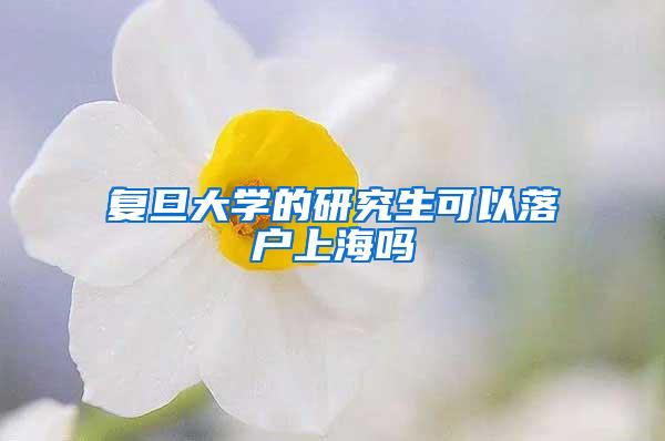 复旦大学的研究生可以落户上海吗