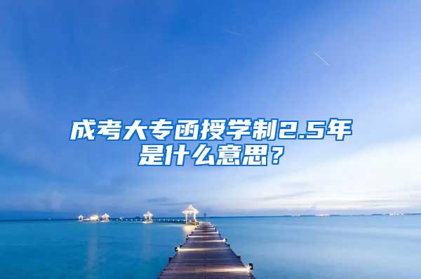 成考大专函授学制2.5年是什么意思？