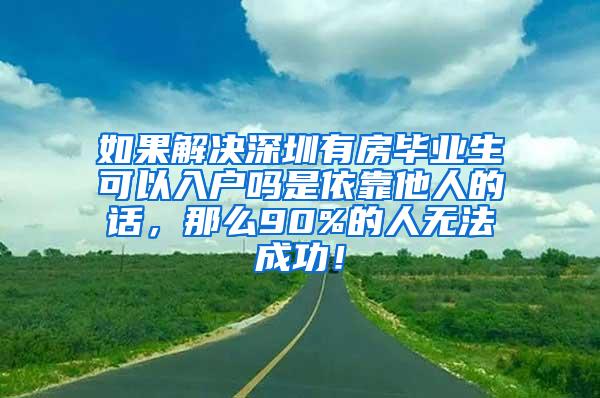 如果解决深圳有房毕业生可以入户吗是依靠他人的话，那么90%的人无法成功！