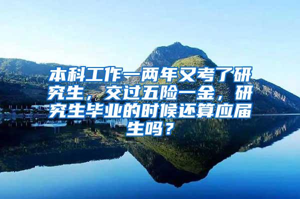 本科工作一两年又考了研究生，交过五险一金，研究生毕业的时候还算应届生吗？