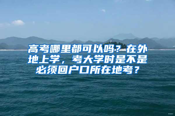 高考哪里都可以吗？在外地上学，考大学时是不是必须回户口所在地考？