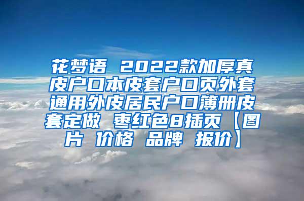 花梦语 2022款加厚真皮户口本皮套户口页外套通用外皮居民户口簿册皮套定做 枣红色8插页【图片 价格 品牌 报价】