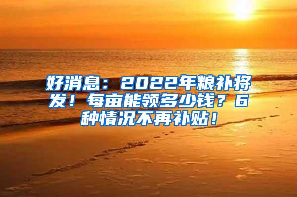 好消息：2022年粮补将发！每亩能领多少钱？6种情况不再补贴！