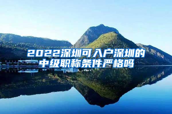 2022深圳可入户深圳的中级职称条件严格吗