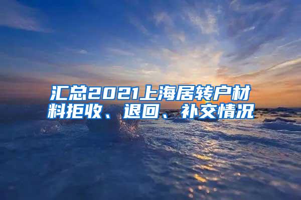 汇总2021上海居转户材料拒收、退回、补交情况