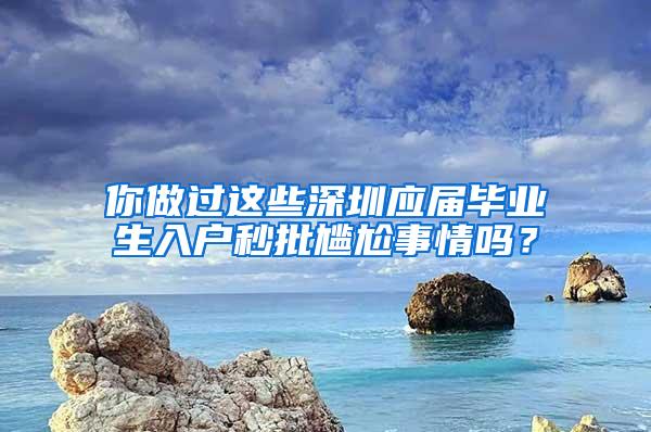 你做过这些深圳应届毕业生入户秒批尴尬事情吗？