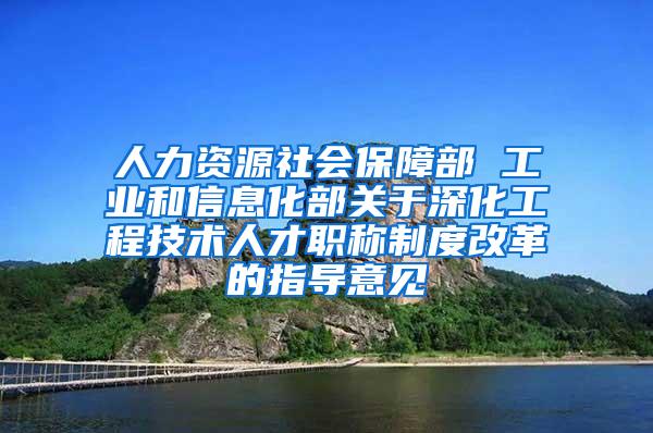 人力资源社会保障部 工业和信息化部关于深化工程技术人才职称制度改革的指导意见