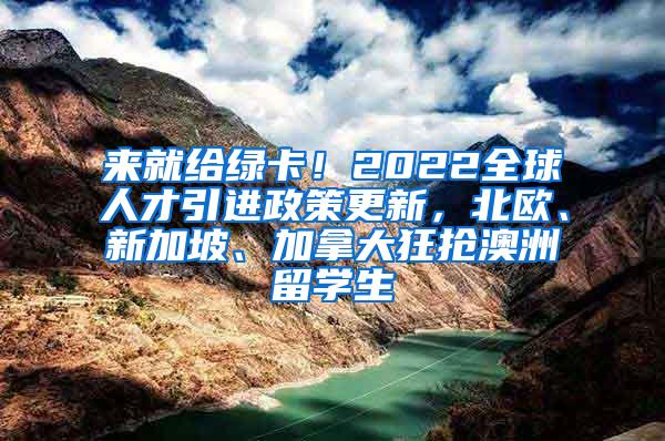 来就给绿卡！2022全球人才引进政策更新，北欧、新加坡、加拿大狂抢澳洲留学生