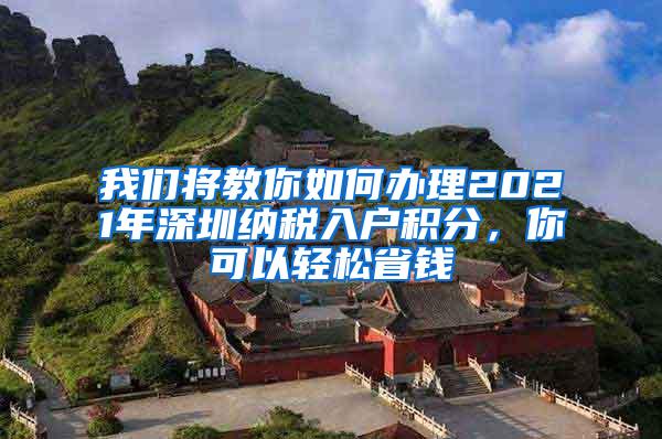 我们将教你如何办理2021年深圳纳税入户积分，你可以轻松省钱